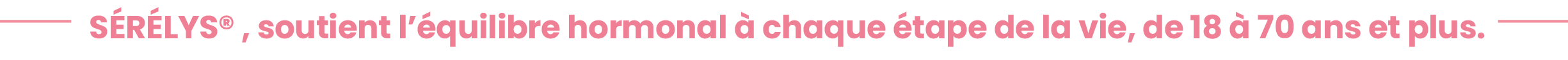 SÉRÉLYS®, soutient l’équilibre hormonal à chaque étape de la vie, de 18 à 70 ans et plus.