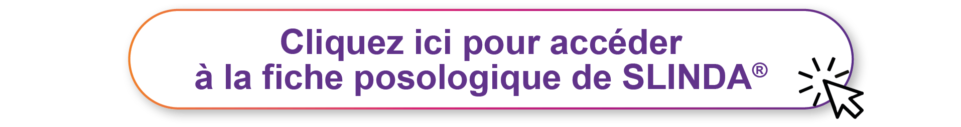 Cliquez-ici pour la accèder à la fiche posologique de Slinda®