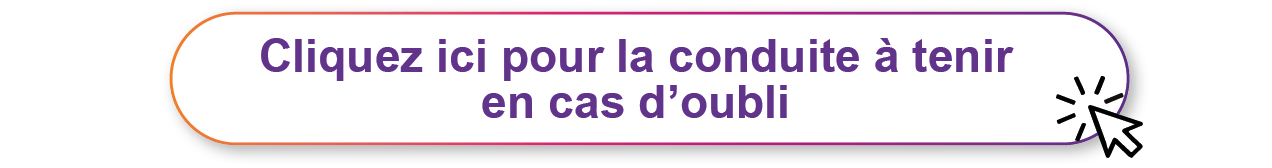 Cliquez-ici pour la conduite à tenir en cas d'oubli